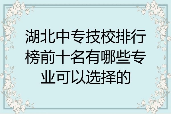 湖北中专技校排行榜前十名有哪些专业可以选择的