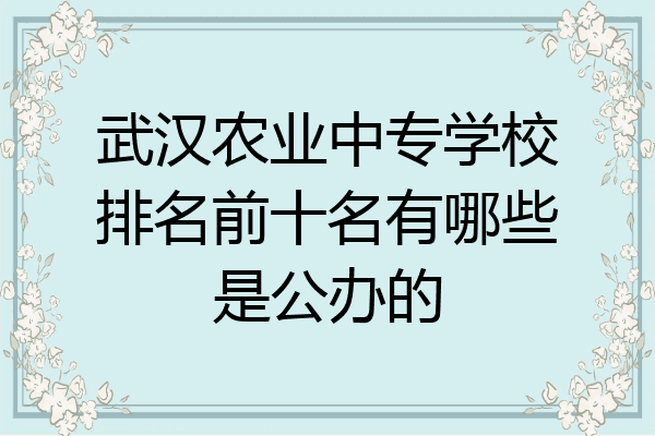 武汉农业中专学校排名前十名有哪些是公办的