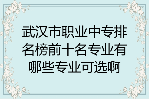 武汉市职业中专排名榜前十名专业有哪些专业可选啊