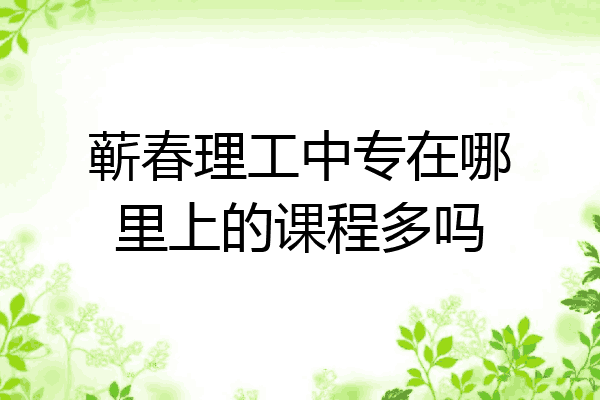 蕲春理工中专在哪里上的课程多吗