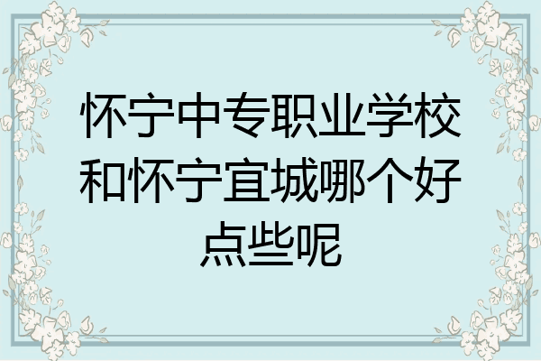 怀宁中专职业学校和怀宁宜城哪个好点些呢