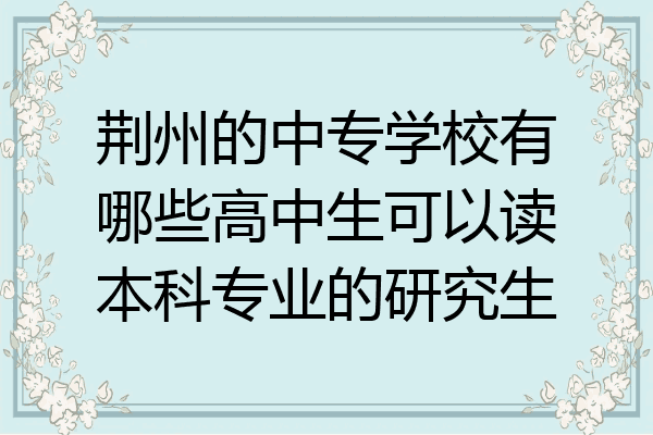 荆州的中专学校有哪些高中生可以读本科专业的研究生