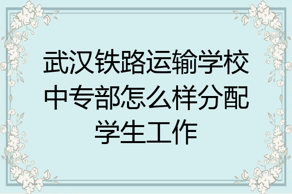 武汉铁路运输学校中专部怎么样分配学生工作