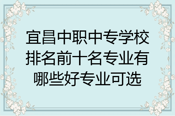 宜昌中职中专学校排名前十名专业有哪些好专业可选