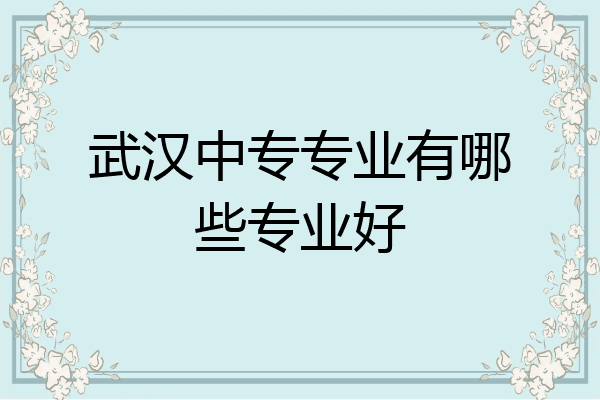 武汉中专专业有哪些专业好