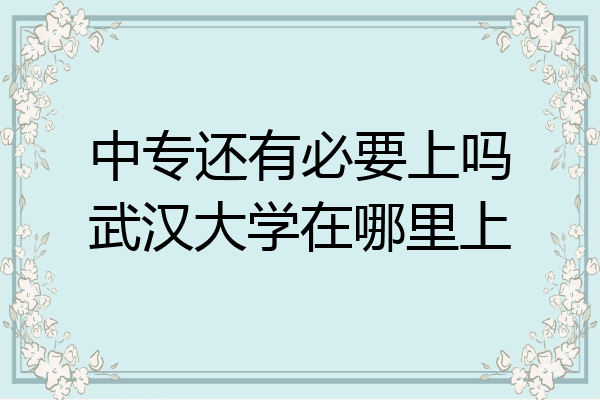 中专还有必要上吗武汉大学在哪里上