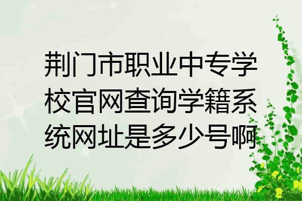 荆门市职业中专学校官网查询学籍系统网址是多少号啊