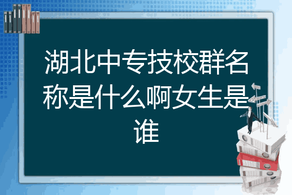 湖北中专技校群名称是什么啊女生是谁