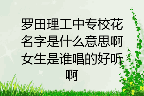 罗田理工中专校花名字是什么意思啊女生是谁唱的好听啊