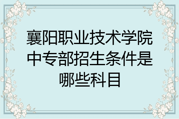 襄阳职业技术学院中专部招生条件是哪些科目