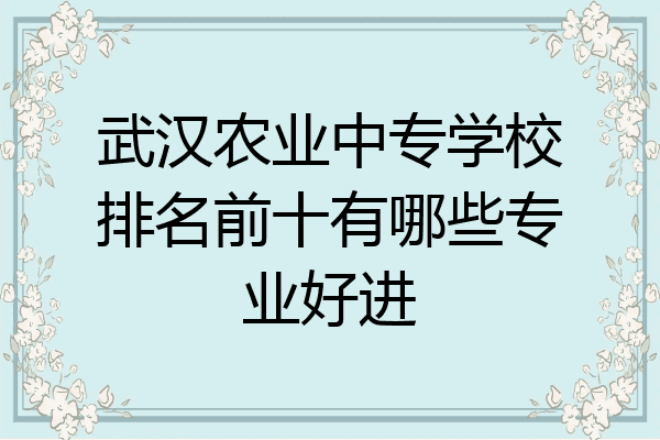 武汉农业中专学校排名前十有哪些专业好进