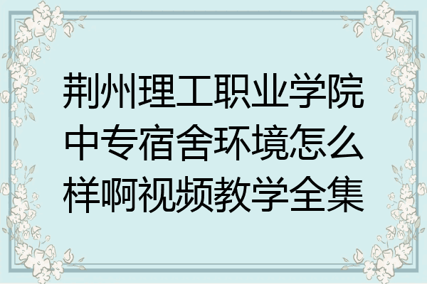 荆州理工职业学院中专宿舍环境怎么样啊视频教学全集