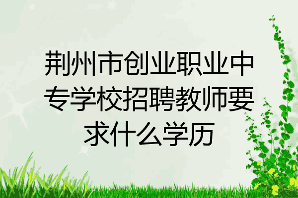 荆州市创业职业中专学校招聘教师要求什么学历