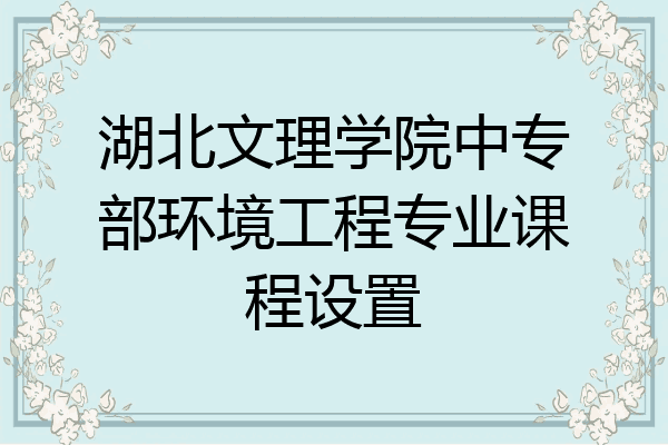 湖北文理学院中专部环境工程专业课程设置