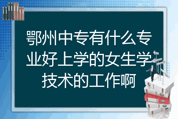 鄂州中专有什么专业好上学的女生学技术的工作啊
