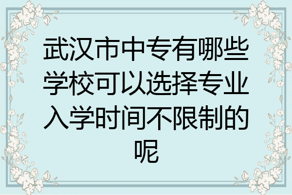 武汉市中专有哪些学校可以选择专业入学时间不限制的呢