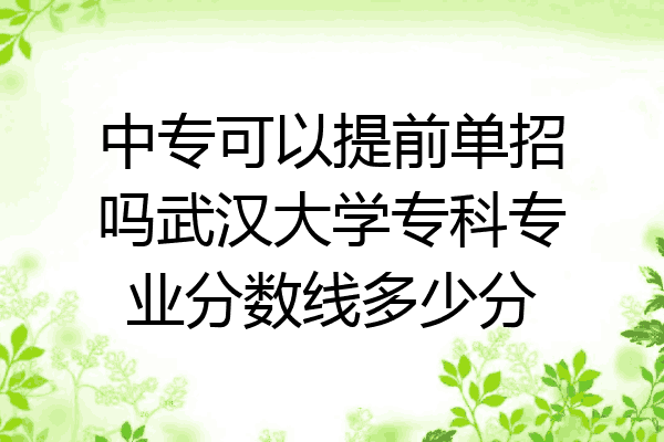 中专可以提前单招吗武汉大学专科专业分数线多少分
