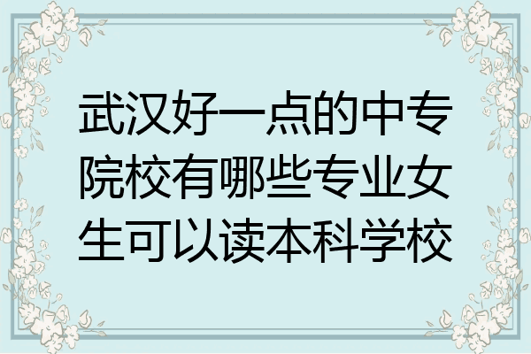 武汉好一点的中专院校有哪些专业女生可以读本科学校