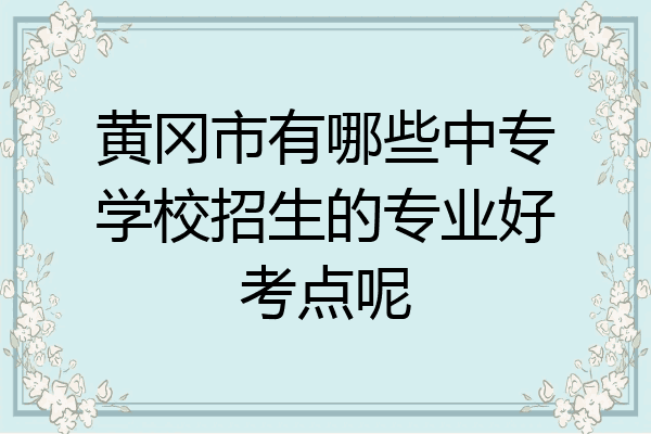 黄冈市有哪些中专学校招生的专业好考点呢