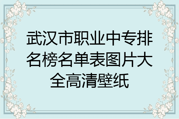武汉市职业中专排名榜名单表图片大全高清壁纸