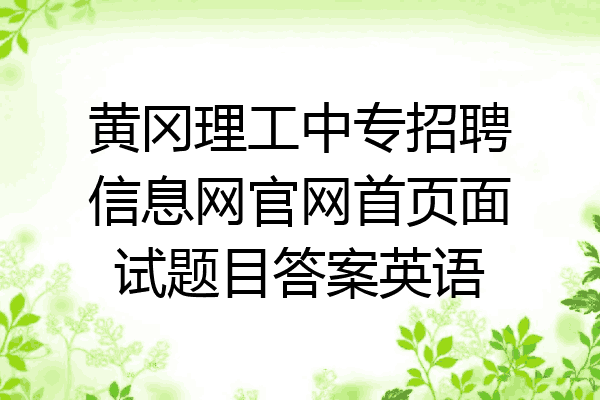 黄冈理工中专招聘信息网官网首页面试题目答案英语