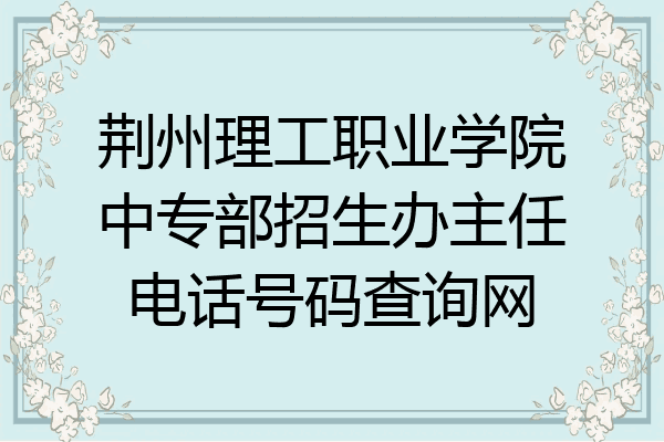 荆州理工职业学院中专部招生办主任电话号码查询网