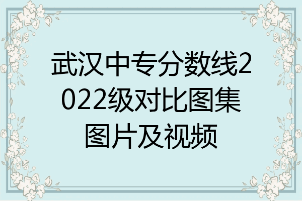 武汉中专分数线2022级对比图集图片及视频
