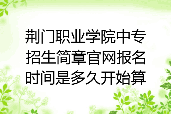荆门职业学院中专招生简章官网报名时间是多久开始算