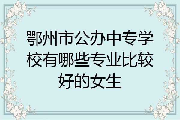 鄂州市公办中专学校有哪些专业比较好的女生