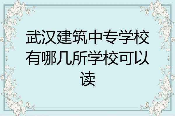 武汉建筑中专学校有哪几所学校可以读