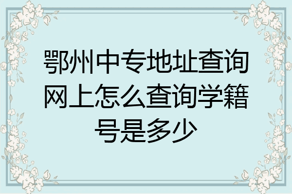 鄂州中专地址查询网上怎么查询学籍号是多少