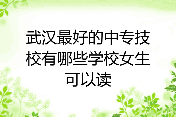 武汉最好的中专技校有哪些学校女生可以读