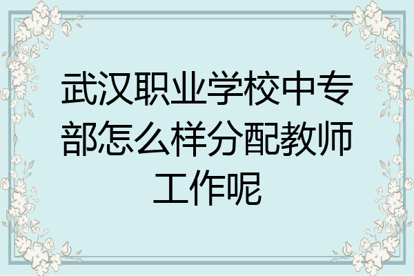 武汉职业学校中专部怎么样分配教师工作呢