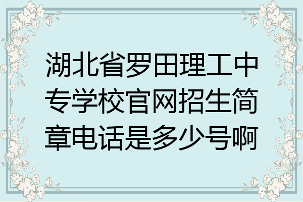 湖北省罗田理工中专学校官网招生简章电话是多少号啊