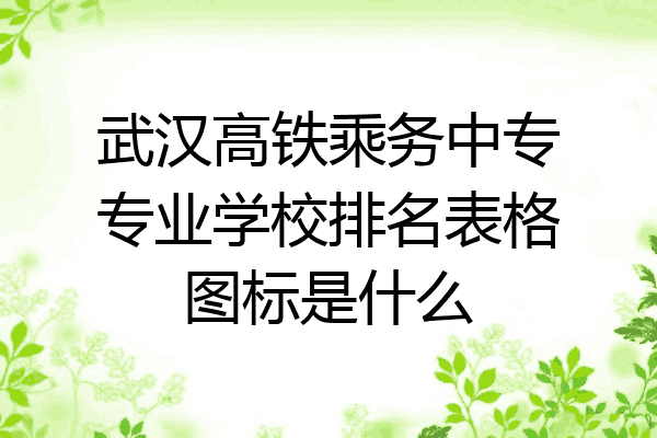 武汉高铁乘务中专专业学校排名表格图标是什么