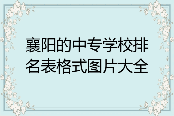 襄阳的中专学校排名表格式图片大全