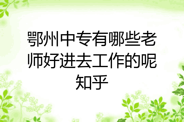 鄂州中专有哪些老师好进去工作的呢知乎