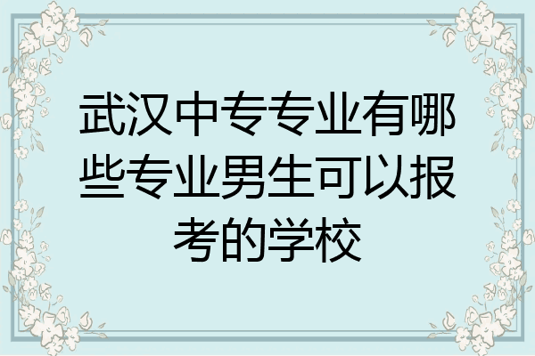 武汉中专专业有哪些专业男生可以报考的学校