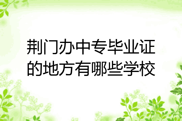 荆门办中专毕业证的地方有哪些学校