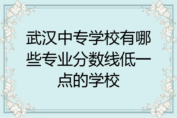 武汉中专学校有哪些专业分数线低一点的学校