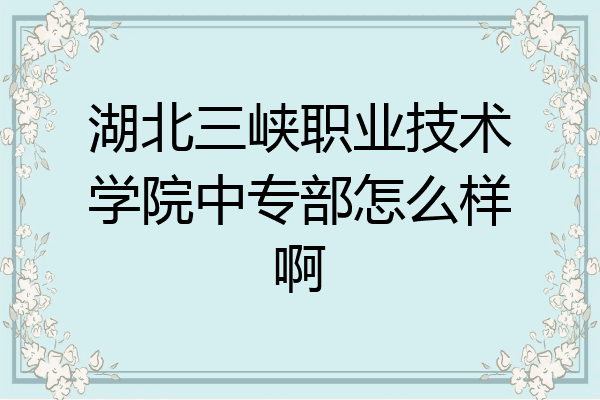湖北三峡职业技术学院中专部怎么样啊