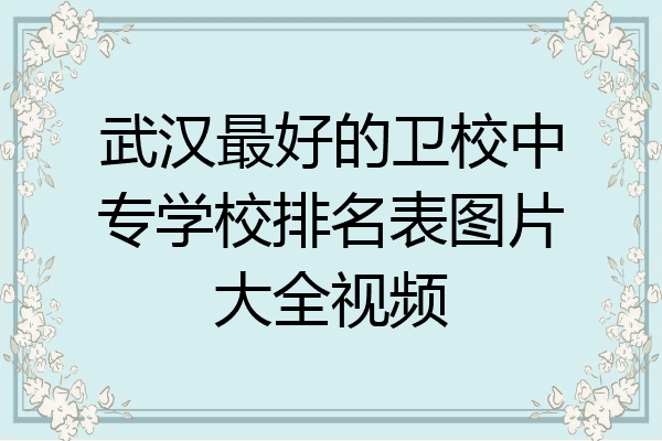 武汉最好的卫校中专学校排名表图片大全视频
