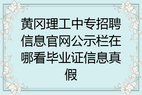 黄冈理工中专招聘信息官网公示栏在哪看毕业证信息真假