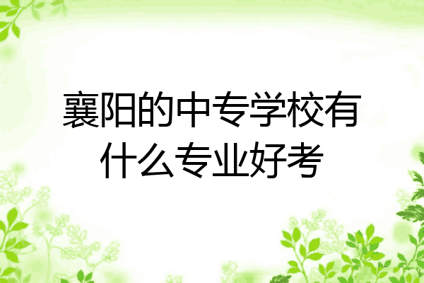 襄阳的中专学校有什么专业好考