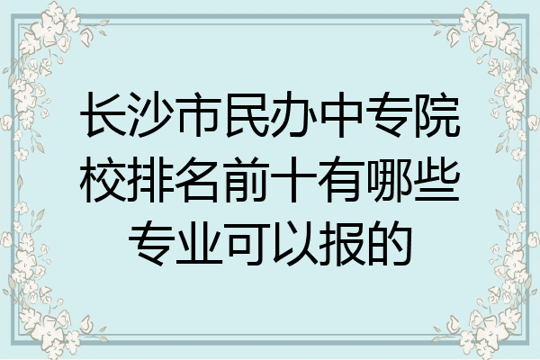 长沙市民办中专院校排名前十有哪些专业可以报的
