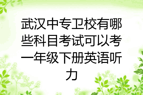 武汉中专卫校有哪些科目考试可以考一年级下册英语听力