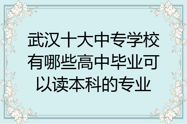 武汉十大中专学校有哪些高中毕业可以读本科的专业