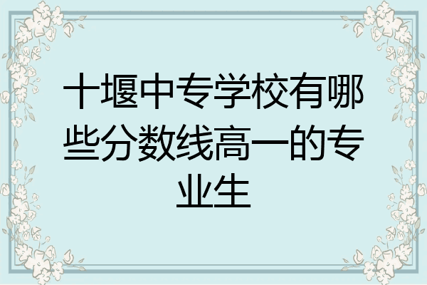 十堰中专学校有哪些分数线高一的专业生