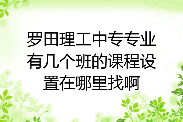 罗田理工中专专业有几个班的课程设置在哪里找啊
