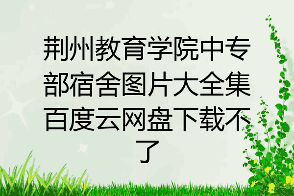 荆州教育学院中专部宿舍图片大全集百度云网盘下载不了